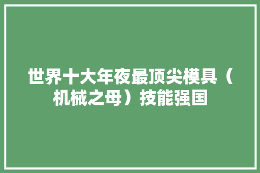 世界十大年夜最顶尖模具（机械之母）技能强国