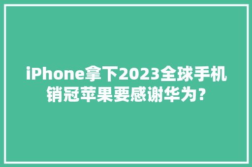 iPhone拿下2023全球手机销冠苹果要感谢华为？ iPhone拿下2023全球手机销冠苹果要感谢华为？ 智能家居