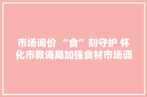 市场询价 “食”刻守护 怀化市教诲局加强食材市场调研 市场询价 “食”刻守护 怀化市教诲局加强食材市场调研 智能家居