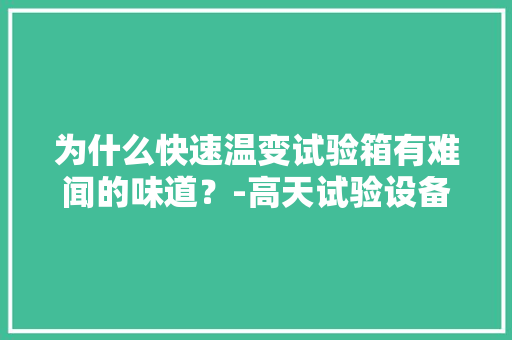 为什么快速温变试验箱有难闻的味道？-高天试验设备 为什么快速温变试验箱有难闻的味道？-高天试验设备 互联通信