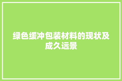 绿色缓冲包装材料的现状及成久远景 绿色缓冲包装材料的现状及成久远景 智能科技