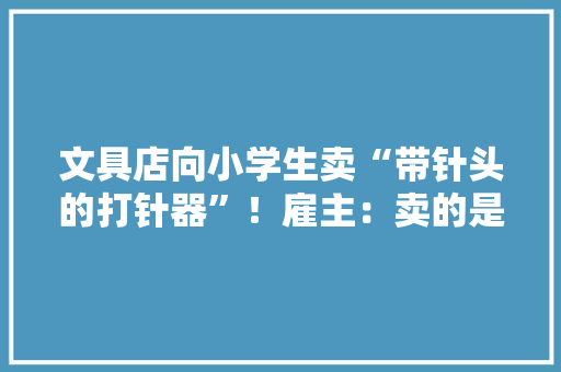 文具店向小学生卖“带针头的打针器”！雇主：卖的是玩具