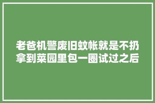 老爸机警废旧蚊帐就是不扔拿到菜园里包一圈试过之后是真喷鼻香