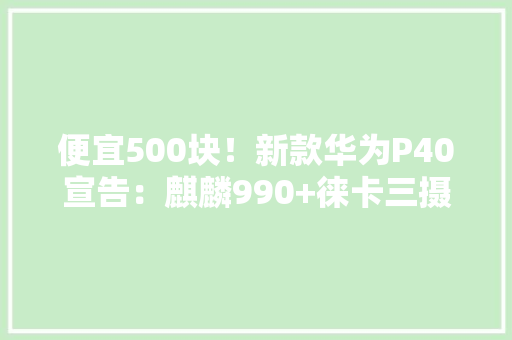 便宜500块！新款华为P40宣告：麒麟990+徕卡三摄
