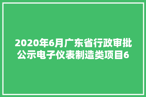 2020年6月广东省行政审批公示电子仪表制造类项目62条 涉及多行业