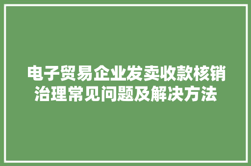 电子贸易企业发卖收款核销治理常见问题及解决方法