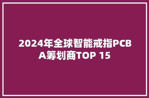 2024年全球智能戒指PCBA筹划商TOP 15
