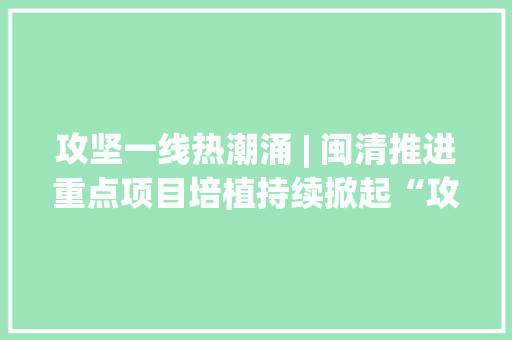 攻坚一线热潮涌 | 闽清推进重点项目培植持续掀起“攻坚120天”热潮……