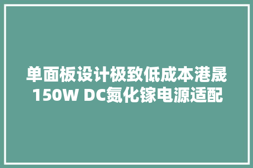 单面板设计极致低成本港晟150W DC氮化镓电源适配器筹划解析