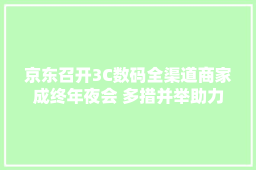 京东召开3C数码全渠道商家成终年夜会 多措并举助力线下商家成长