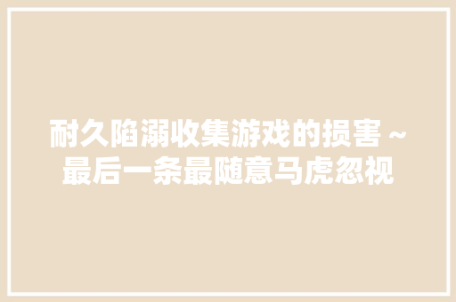 耐久陷溺收集游戏的损害～最后一条最随意马虎忽视