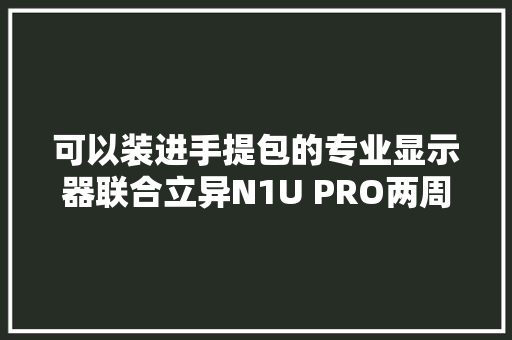 可以装进手提包的专业显示器联合立异N1U PRO两周体验