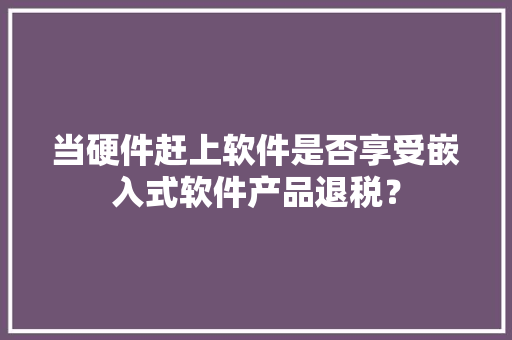 当硬件赶上软件是否享受嵌入式软件产品退税？ 当硬件赶上软件是否享受嵌入式软件产品退税？ 人工智能