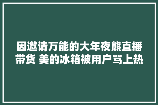 因邀请万能的大年夜熊直播带货 美的冰箱被用户骂上热搜