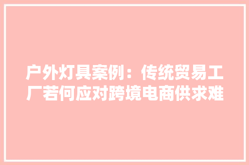 户外灯具案例：传统贸易工厂若何应对跨境电商供求难关？