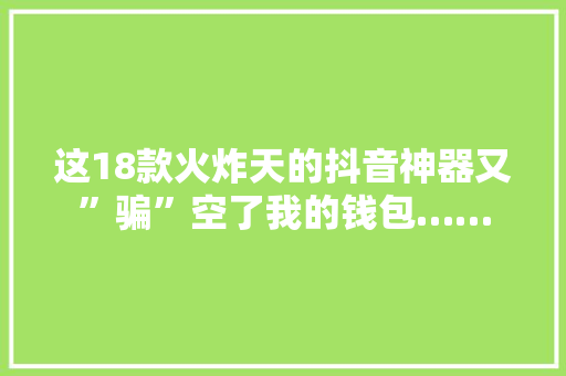 这18款火炸天的抖音神器又”骗”空了我的钱包……