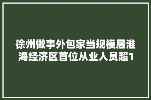 徐州做事外包家当规模居淮海经济区首位从业人员超17万人