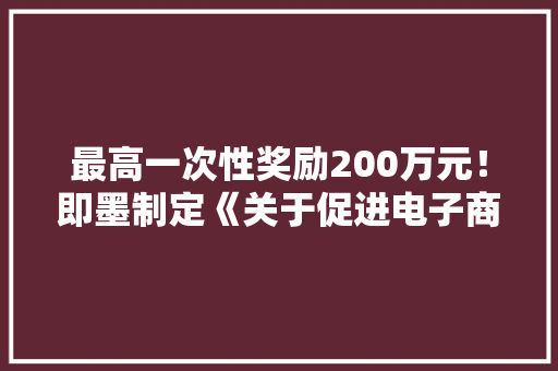 最高一次性奖励200万元！即墨制定《关于促进电子商务成长的扶持政策》