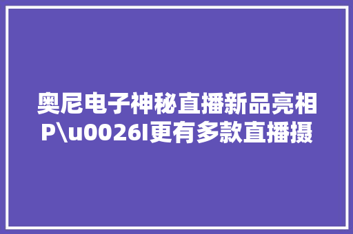 奥尼电子神秘直播新品亮相P\u0026I更有多款直播摄像机畅爽体验！ 奥尼电子神秘直播新品亮相P\u0026I更有多款直播摄像机畅爽体验！ 智能科技