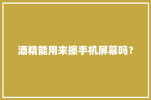 酒精能用来擦手机屏幕吗？