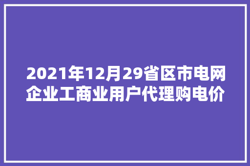 2021年12月29省区市电网企业工商业用户代理购电价格公布！（附电价表） 2021年12月29省区市电网企业工商业用户代理购电价格公布！（附电价表） 智能家居