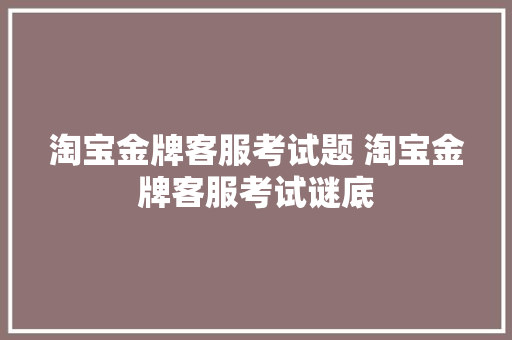 淘宝金牌客服考试题 淘宝金牌客服考试谜底