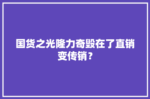 国货之光隆力奇毁在了直销变传销？ 国货之光隆力奇毁在了直销变传销？ 智能家居
