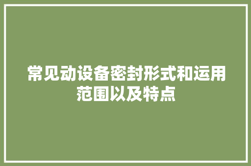 常见动设备密封形式和运用范围以及特点 常见动设备密封形式和运用范围以及特点 智能科技