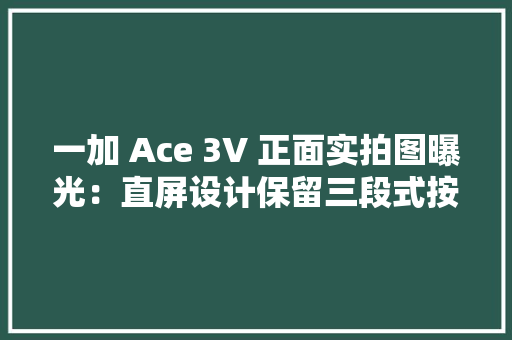 一加 Ace 3V 正面实拍图曝光：直屏设计保留三段式按键