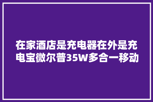 在家酒店是充电器在外是充电宝微尔普35W多合一移动电源拆解 在家酒店是充电器在外是充电宝微尔普35W多合一移动电源拆解 智能科技
