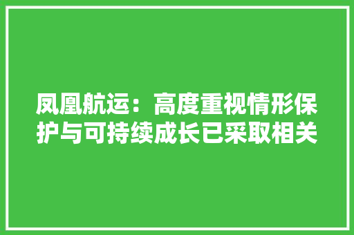 凤凰航运：高度重视情形保护与可持续成长已采取相关戒备方法避免类似事宜发生