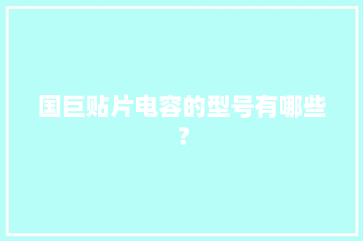 国巨贴片电容的型号有哪些？ 国巨贴片电容的型号有哪些？ 智能科技