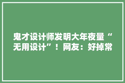 鬼才设计师发明大年夜量“无用设计”！网友：好掉常好想要 鬼才设计师发明大年夜量“无用设计”！网友：好掉常好想要 智能科技