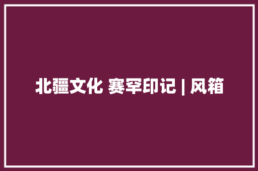 北疆文化 赛罕印记 | 风箱 北疆文化 赛罕印记 | 风箱 人工智能