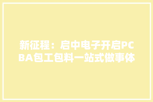 新征程：启中电子开启PCBA包工包料一站式做事体验 新征程：启中电子开启PCBA包工包料一站式做事体验 智能家居