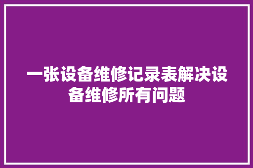 一张设备维修记录表解决设备维修所有问题 一张设备维修记录表解决设备维修所有问题 智能家居