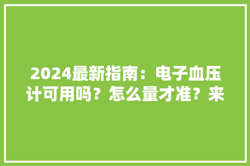 2024最新指南：电子血压计可用吗？怎么量才准？来看8点具体步骤 2024最新指南：电子血压计可用吗？怎么量才准？来看8点具体步骤 人工智能