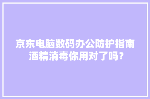 京东电脑数码办公防护指南 酒精消毒你用对了吗？