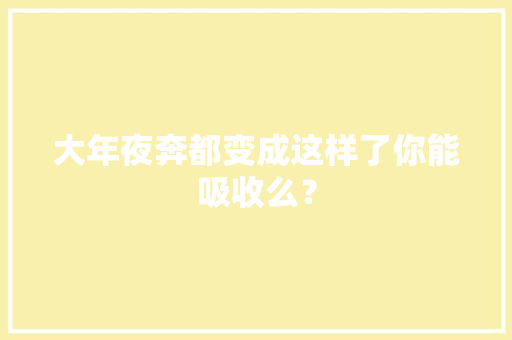 大年夜奔都变成这样了你能吸收么？