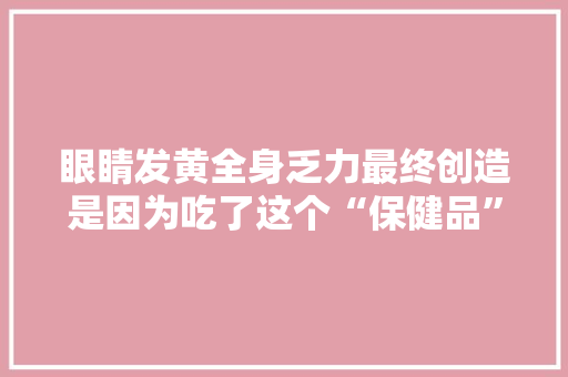眼睛发黄全身乏力最终创造是因为吃了这个“保健品”