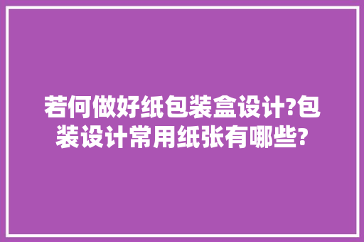 若何做好纸包装盒设计?包装设计常用纸张有哪些?