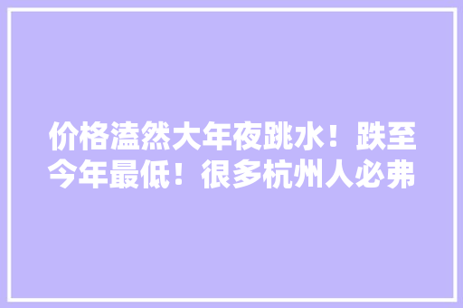 价格溘然大年夜跳水！跌至今年最低！很多杭州人必弗成少……