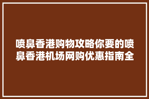 喷鼻香港购物攻略你要的喷鼻香港机场网购优惠指南全在这里了