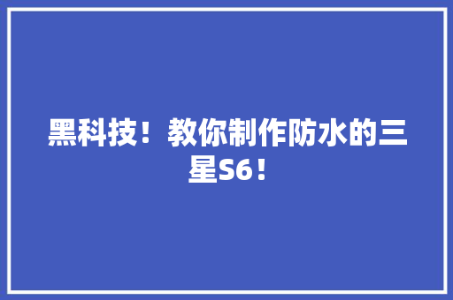 黑科技！教你制作防水的三星S6！
