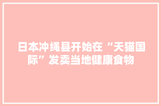 日本冲绳县开始在“天猫国际”发卖当地健康食物 日本冲绳县开始在“天猫国际”发卖当地健康食物 智能家居