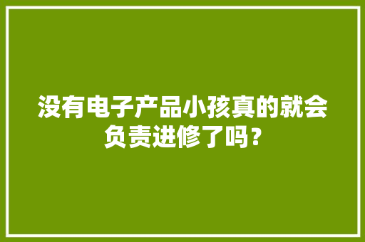 没有电子产品小孩真的就会负责进修了吗？ 没有电子产品小孩真的就会负责进修了吗？ 人工智能