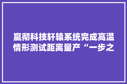 嬴彻科技轩辕系统完成高温情形测试距离量产“一步之遥” 嬴彻科技轩辕系统完成高温情形测试距离量产“一步之遥” 人工智能