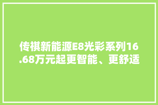 传祺新能源E8光彩系列16.68万元起更智能、更舒适、更大年夜更能装 传祺新能源E8光彩系列16.68万元起更智能、更舒适、更大年夜更能装 人工智能
