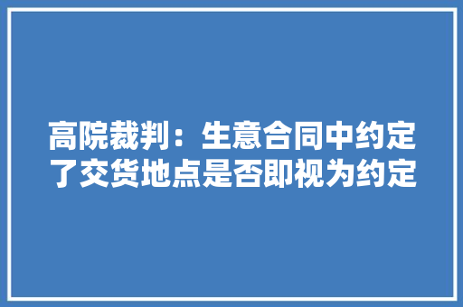 高院裁判：生意合同中约定了交货地点是否即视为约定了合同实施地 高院裁判：生意合同中约定了交货地点是否即视为约定了合同实施地 智能家居