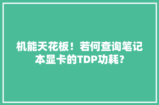 机能天花板！若何查询笔记本显卡的TDP功耗？